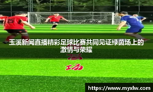 玉溪新闻直播精彩足球比赛共同见证绿茵场上的激情与荣耀