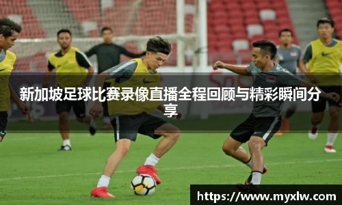 新加坡足球比赛录像直播全程回顾与精彩瞬间分享