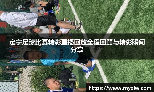 定宁足球比赛精彩直播回放全程回顾与精彩瞬间分享