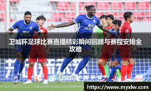 卫城杯足球比赛直播精彩瞬间回顾与赛程安排全攻略