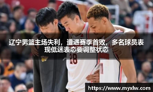 辽宁男篮主场失利，遭遇赛季首败，多名球员表现低迷表态要调整状态