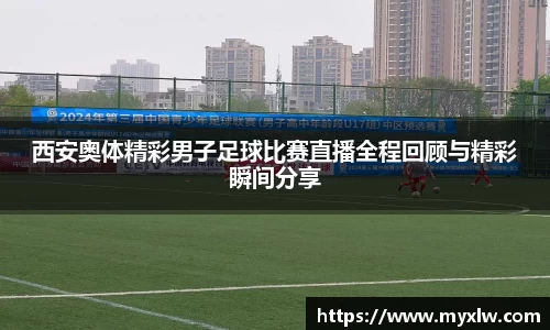 西安奥体精彩男子足球比赛直播全程回顾与精彩瞬间分享