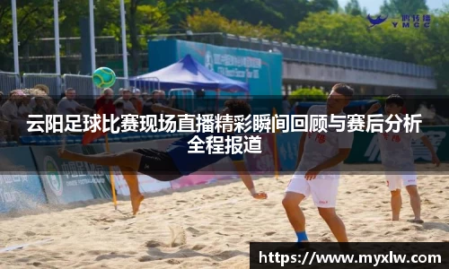 云阳足球比赛现场直播精彩瞬间回顾与赛后分析全程报道