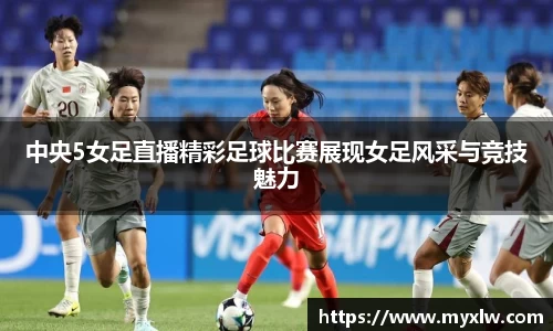 中央5女足直播精彩足球比赛展现女足风采与竞技魅力