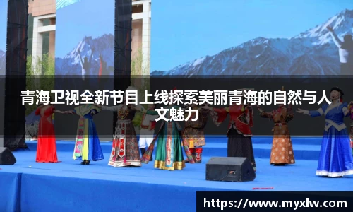 青海卫视全新节目上线探索美丽青海的自然与人文魅力