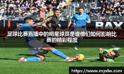 足球比赛直播中的明星球员是谁他们如何影响比赛的精彩程度