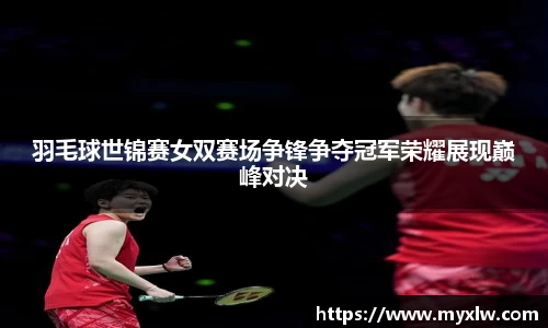 羽毛球世锦赛女双赛场争锋争夺冠军荣耀展现巅峰对决