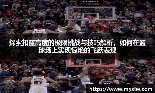 探索扣篮高度的极限挑战与技巧解析，如何在篮球场上实现惊艳的飞跃表现