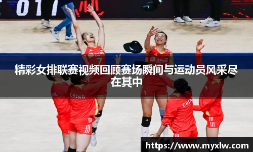 精彩女排联赛视频回顾赛场瞬间与运动员风采尽在其中