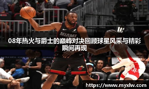 08年热火与爵士的巅峰对决回顾球星风采与精彩瞬间再现