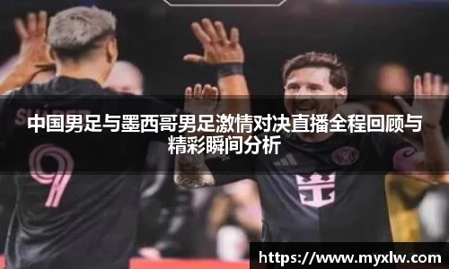 中国男足与墨西哥男足激情对决直播全程回顾与精彩瞬间分析