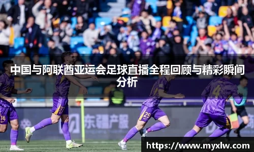 中国与阿联酋亚运会足球直播全程回顾与精彩瞬间分析