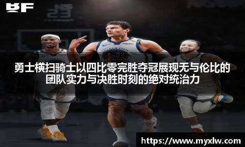 勇士横扫骑士以四比零完胜夺冠展现无与伦比的团队实力与决胜时刻的绝对统治力