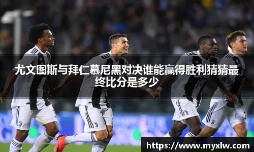 尤文图斯与拜仁慕尼黑对决谁能赢得胜利猜猜最终比分是多少