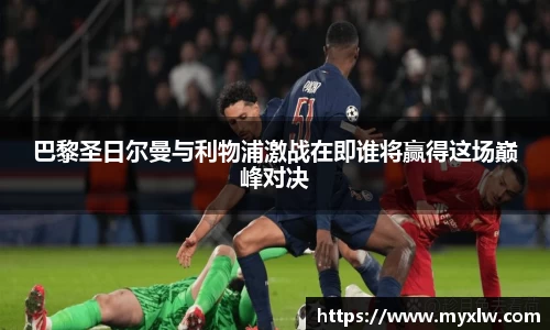 巴黎圣日尔曼与利物浦激战在即谁将赢得这场巅峰对决