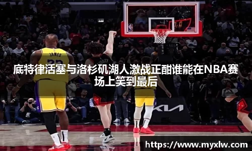 底特律活塞与洛杉矶湖人激战正酣谁能在NBA赛场上笑到最后