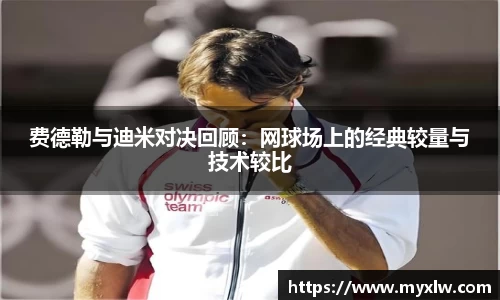费德勒与迪米对决回顾：网球场上的经典较量与技术较比